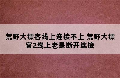 荒野大镖客线上连接不上 荒野大镖客2线上老是断开连接